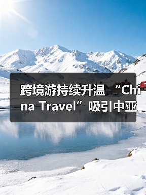 跨境游持续升温 “China Travel”吸引中亚游客（图4）