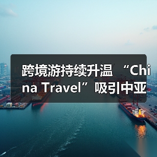 跨境游持续升温 “China Travel”吸引中亚游客（图3）