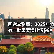 国家文物局：2025年将有一批重要遗址博物馆建成开放（图4）