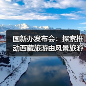国新办发布会：探索推动西藏旅游由风景旅游向深度的休闲体验旅游转变