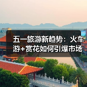 五一旅游新趋势:火车游+赏花如何引爆市场?(图4) 五一旅游新趋势:火车游+赏花如何引爆市场?(图4)