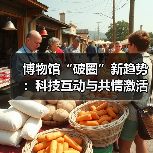 博物馆“破圈”新趋势:科技互动与共情激活文化新活力(图3) 博物馆“破圈”新趋势:科技互动与共情激活文化新活力(图3)