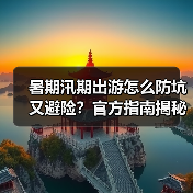 暑期汛期出游怎么防坑又避险?官方指南揭秘关键点(图1) 暑期汛期出游怎么防坑又避险?官方指南揭秘关键点(图1)