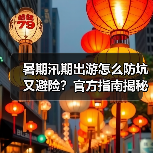 暑期汛期出游怎么防坑又避险?官方指南揭秘关键点(图3) 暑期汛期出游怎么防坑又避险?官方指南揭秘关键点(图3)