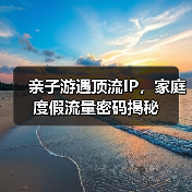 亲子游遇顶流IP，家庭度假流量密码揭秘（图4）