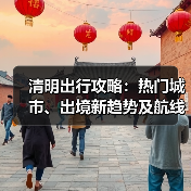 清明出行攻略：热门城市、出境新趋势及航线变化全解析（图1）