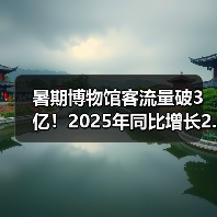 暑期博物馆客流量破3亿!2025年同比增长2.6%创纪录(图4) 暑期博物馆客流量破3亿!2025年同比增长2.6%创纪录(图4)