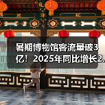 暑期博物馆客流量破3亿!2025年同比增长2.6%创纪录(图3) 暑期博物馆客流量破3亿!2025年同比增长2.6%创纪录(图3)