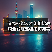 文物技能人才如何培养 职业发展路径如何完善 国家局发力(图2) 文物技能人才如何培养 职业发展路径如何完善 国家局发力(图2)