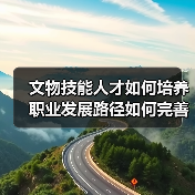 文物技能人才如何培养 职业发展路径如何完善 国家局发力(图3) 文物技能人才如何培养 职业发展路径如何完善 国家局发力(图3)