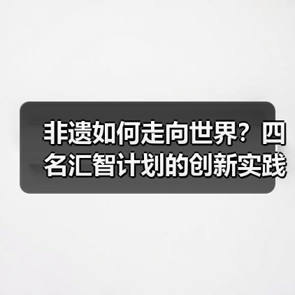非遗如何走向世界?四名汇智计划的创新实践(图1) 非遗如何走向世界?四名汇智计划的创新实践(图1)
