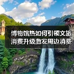 博物馆热如何引领文旅消费升级激发周边消费新动能(图3) 博物馆热如何引领文旅消费升级激发周边消费新动能(图3)