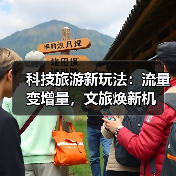 科技旅游新玩法:流量变增量,文旅焕新机(图1) 科技旅游新玩法:流量变增量,文旅焕新机(图1)
