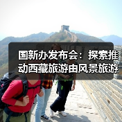 国新办发布会：探索推动西藏旅游由风景旅游向深度的休闲体验旅游转变（图1）