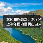 文化和旅游部：2025年上半年国内居民出游人次32.85亿，出游花费3.15万亿元（图2）