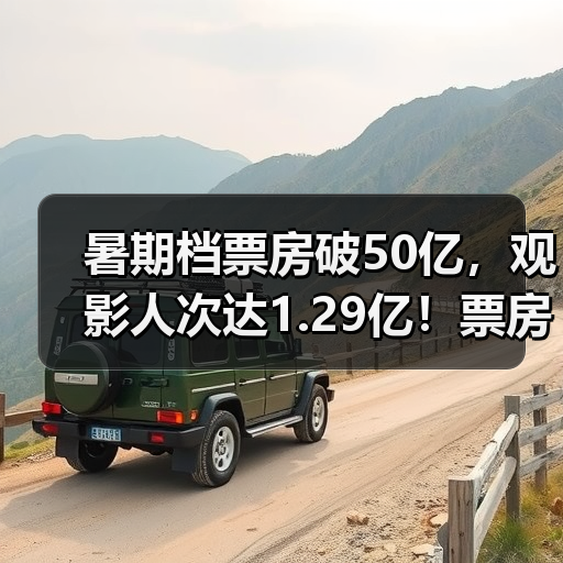 暑期档票房破50亿，观影人次达1.29亿！票房黑马领跑榜一（图2）