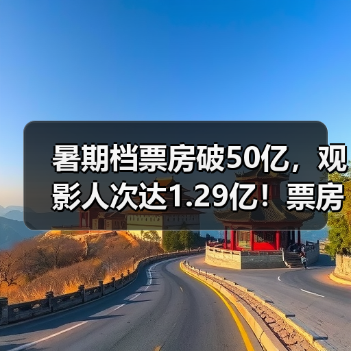 暑期档票房破50亿，观影人次达1.29亿！票房黑马领跑榜一（图3）