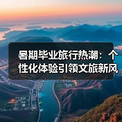 暑期毕业旅行热潮:个性化体验引领文旅新风尚(图1) 暑期毕业旅行热潮:个性化体验引领文旅新风尚(图1)