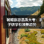 暑期旅游品质大考：亲子研学引领新趋势（图4）