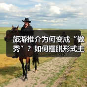 旅游推介为何变成“做秀”?如何摆脱形式主义?(图1) 旅游推介为何变成“做秀”?如何摆脱形式主义?(图1)