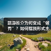 旅游推介为何变成“做秀”?如何摆脱形式主义?(图2) 旅游推介为何变成“做秀”?如何摆脱形式主义?(图2)
