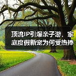 顶流IP引爆亲子游,家庭度假新宠为何受热捧?(图3) 顶流IP引爆亲子游,家庭度假新宠为何受热捧?(图3)