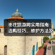 枣庄旅游网实用指南:选购技巧、维护方法及常见问题解析(图3) 枣庄旅游网实用指南:选购技巧、维护方法及常见问题解析(图3)