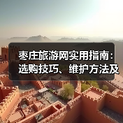 枣庄旅游网实用指南:选购技巧、维护方法及常见问题解析(图4) 枣庄旅游网实用指南:选购技巧、维护方法及常见问题解析(图4)