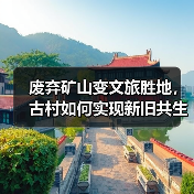 废弃矿山变文旅胜地，古村如何实现新旧共生？（图1）
