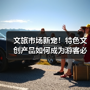文旅市场新宠!特色文创产品如何成为游客必买的旅行纪念?(图1) 文旅市场新宠!特色文创产品如何成为游客必买的旅行纪念?(图1)