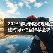2025阿勒泰极光观测最佳时间+住宿推荐全攻略(图2) 2025阿勒泰极光观测最佳时间+住宿推荐全攻略(图2)
