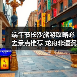 端午节长沙旅游攻略必去景点推荐 龙舟非遗沉浸式体验(图1) 端午节长沙旅游攻略必去景点推荐 龙舟非遗沉浸式体验(图1)