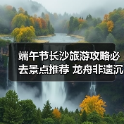 端午节长沙旅游攻略必去景点推荐 龙舟非遗沉浸式体验(图4) 端午节长沙旅游攻略必去景点推荐 龙舟非遗沉浸式体验(图4)