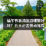 端午节溆浦旅游哪里好玩?五大必去景点推荐(图2) 端午节溆浦旅游哪里好玩?五大必去景点推荐(图2)