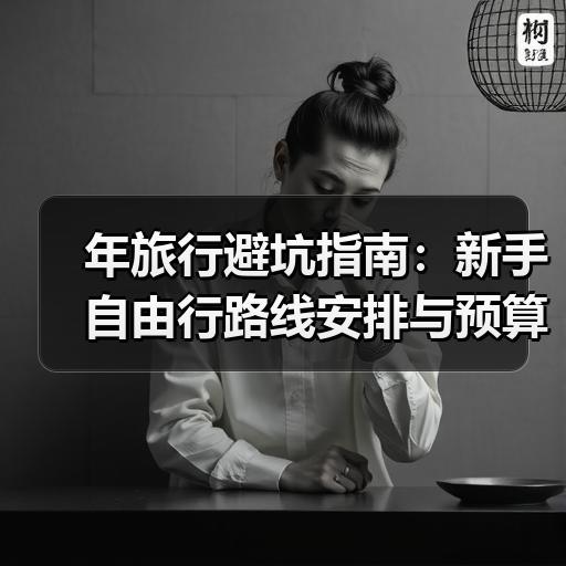 年旅行避坑指南：新手自由行路线安排与预算清单